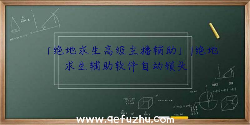 「绝地求生高级主播辅助」|绝地求生辅助软件自动锁头